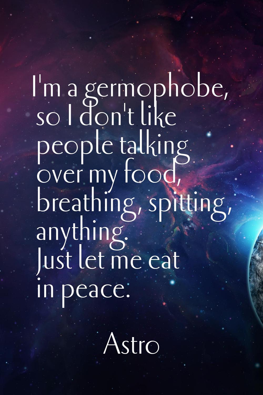 I'm a germophobe, so I don't like people talking over my food, breathing, spitting, anything. Just 