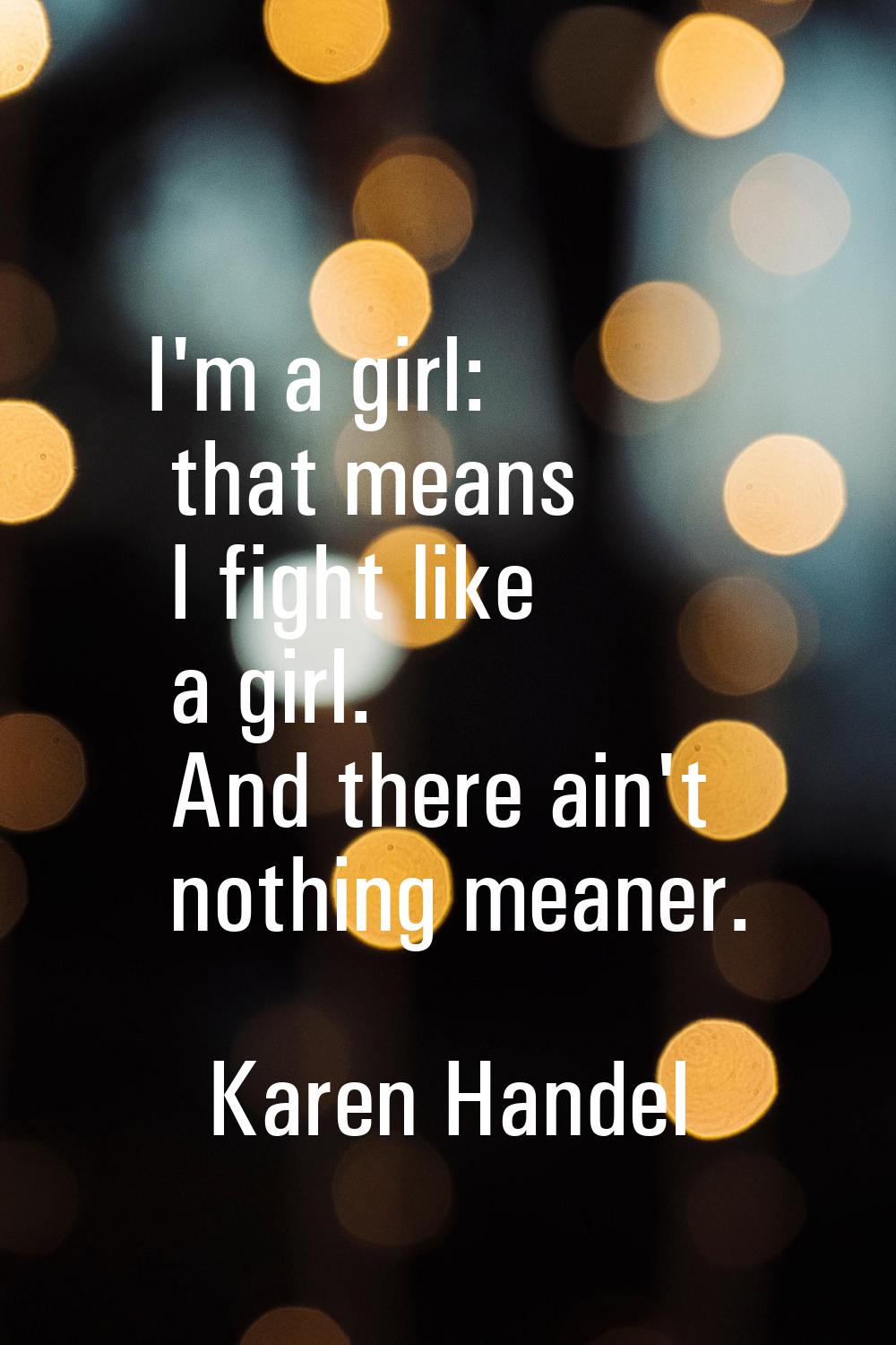 I'm a girl: that means I fight like a girl. And there ain't nothing meaner.