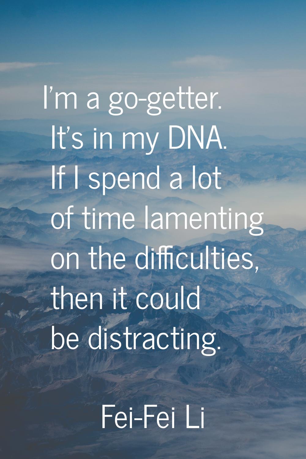 I'm a go-getter. It's in my DNA. If I spend a lot of time lamenting on the difficulties, then it co
