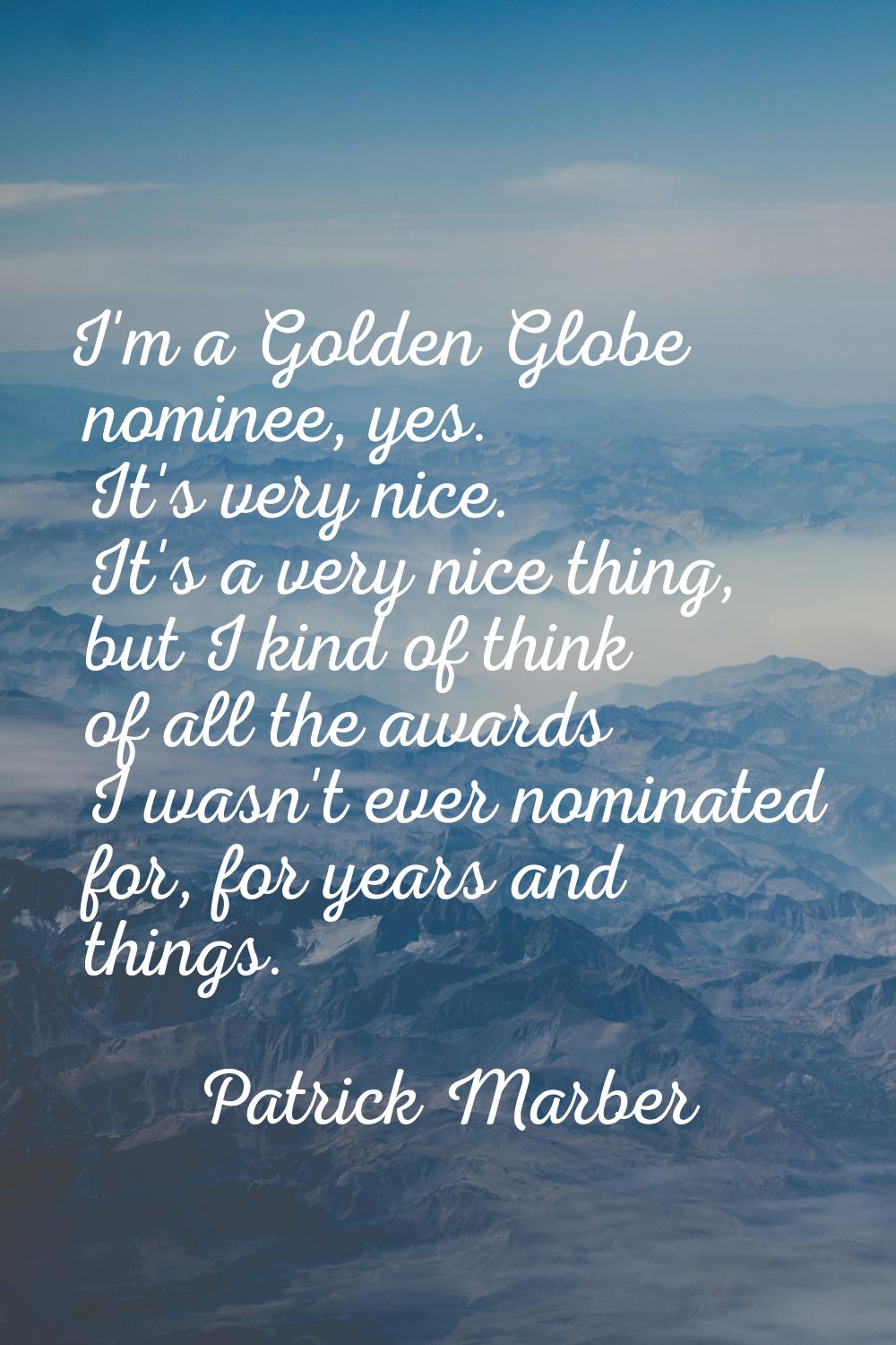 I'm a Golden Globe nominee, yes. It's very nice. It's a very nice thing, but I kind of think of all