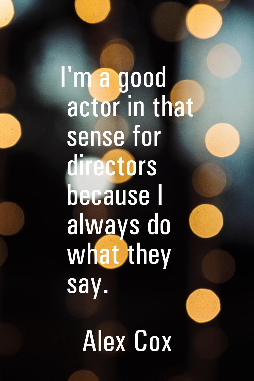 I'm a good actor in that sense for directors because I always do what they say.