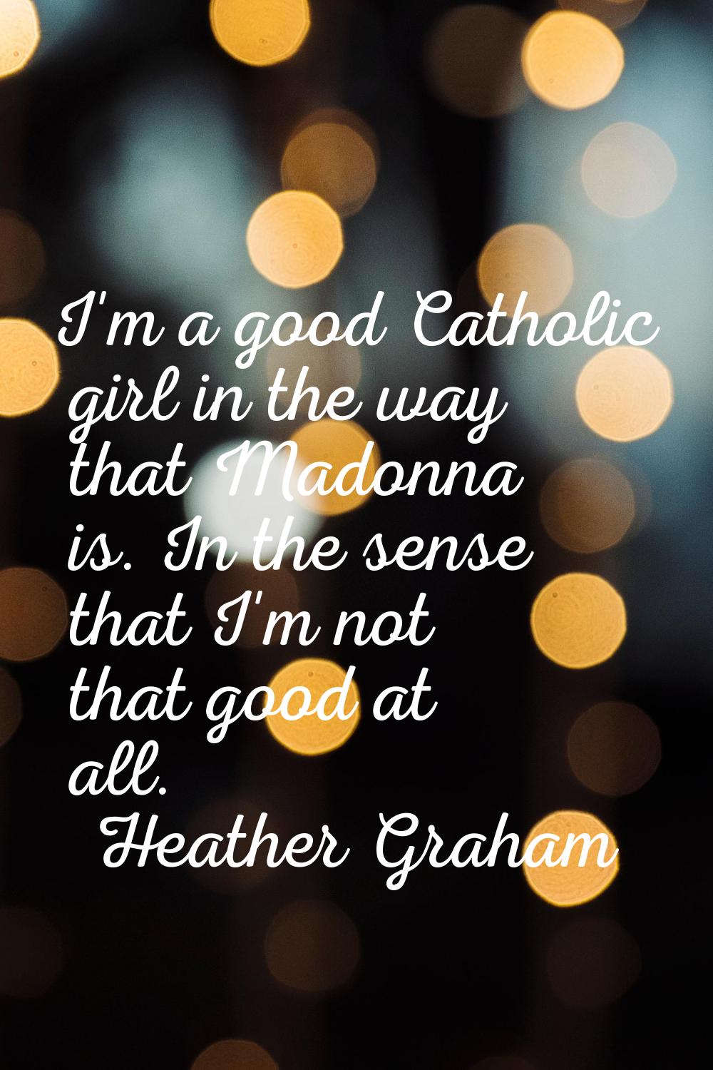 I'm a good Catholic girl in the way that Madonna is. In the sense that I'm not that good at all.