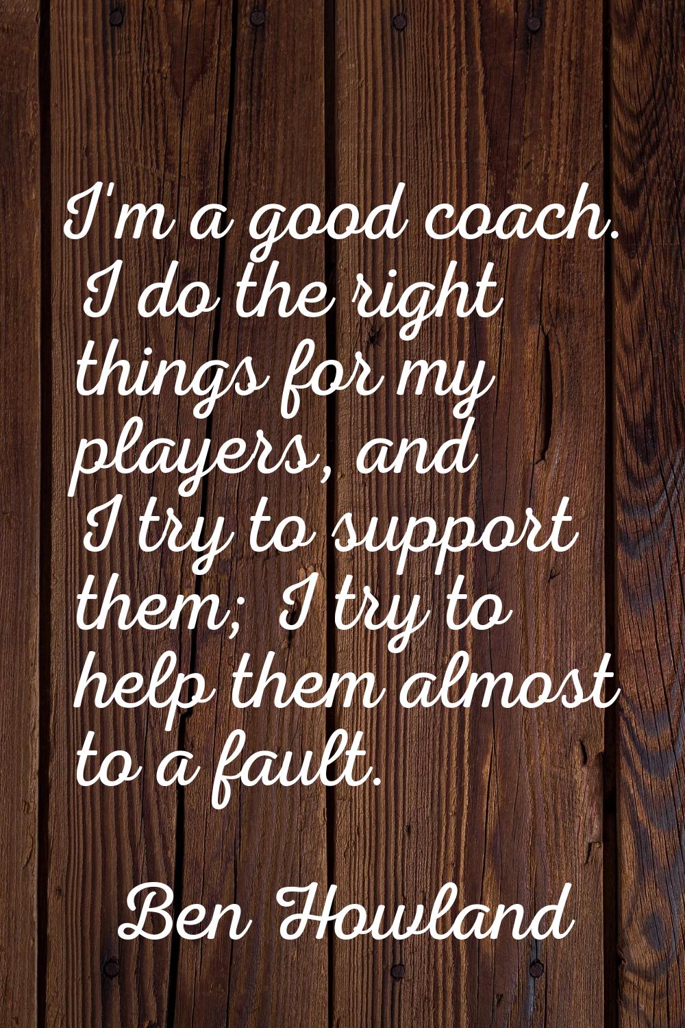 I'm a good coach. I do the right things for my players, and I try to support them; I try to help th