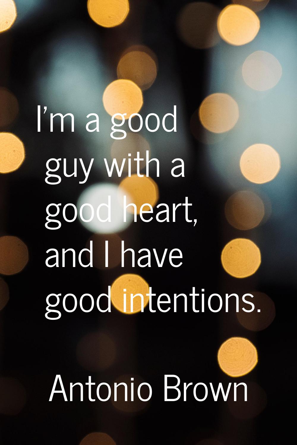I'm a good guy with a good heart, and I have good intentions.