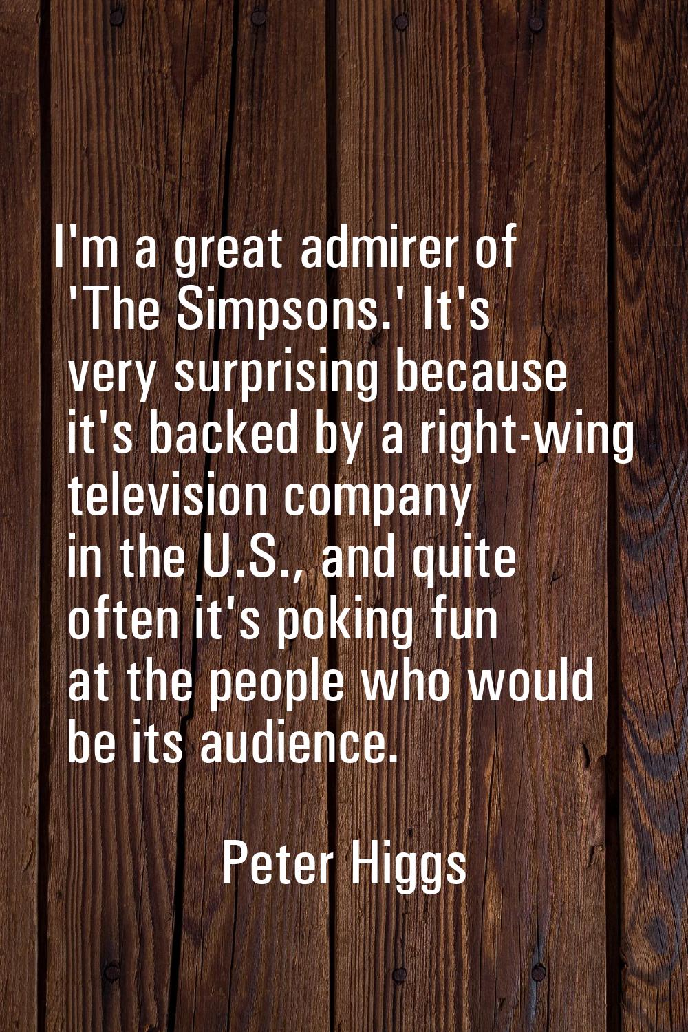 I'm a great admirer of 'The Simpsons.' It's very surprising because it's backed by a right-wing tel