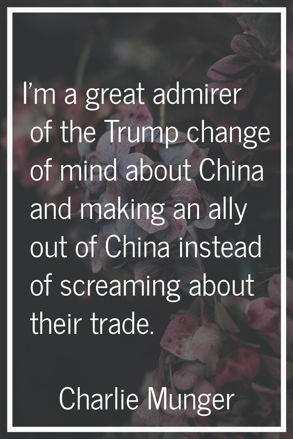I'm a great admirer of the Trump change of mind about China and making an ally out of China instead