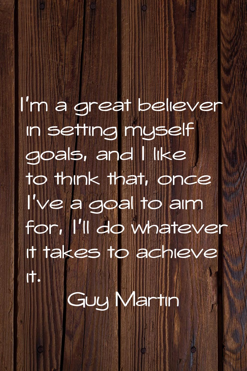 I'm a great believer in setting myself goals, and I like to think that, once I've a goal to aim for