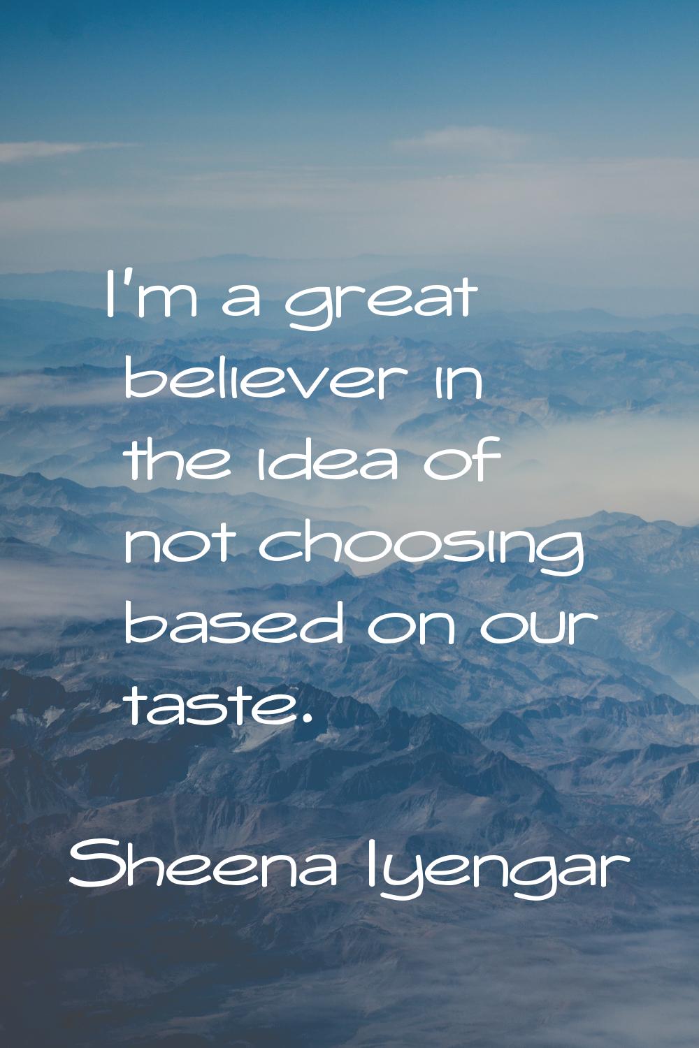 I'm a great believer in the idea of not choosing based on our taste.