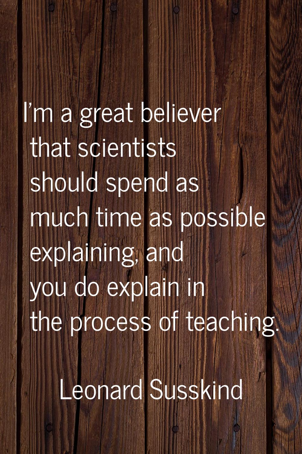 I'm a great believer that scientists should spend as much time as possible explaining, and you do e