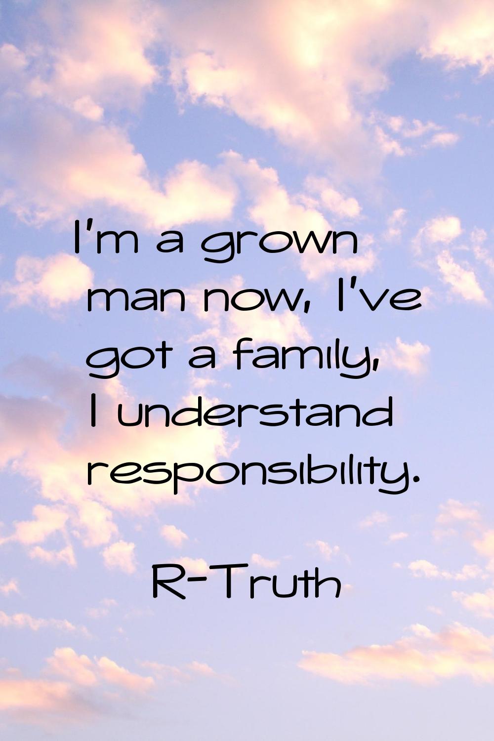 I'm a grown man now, I've got a family, I understand responsibility.