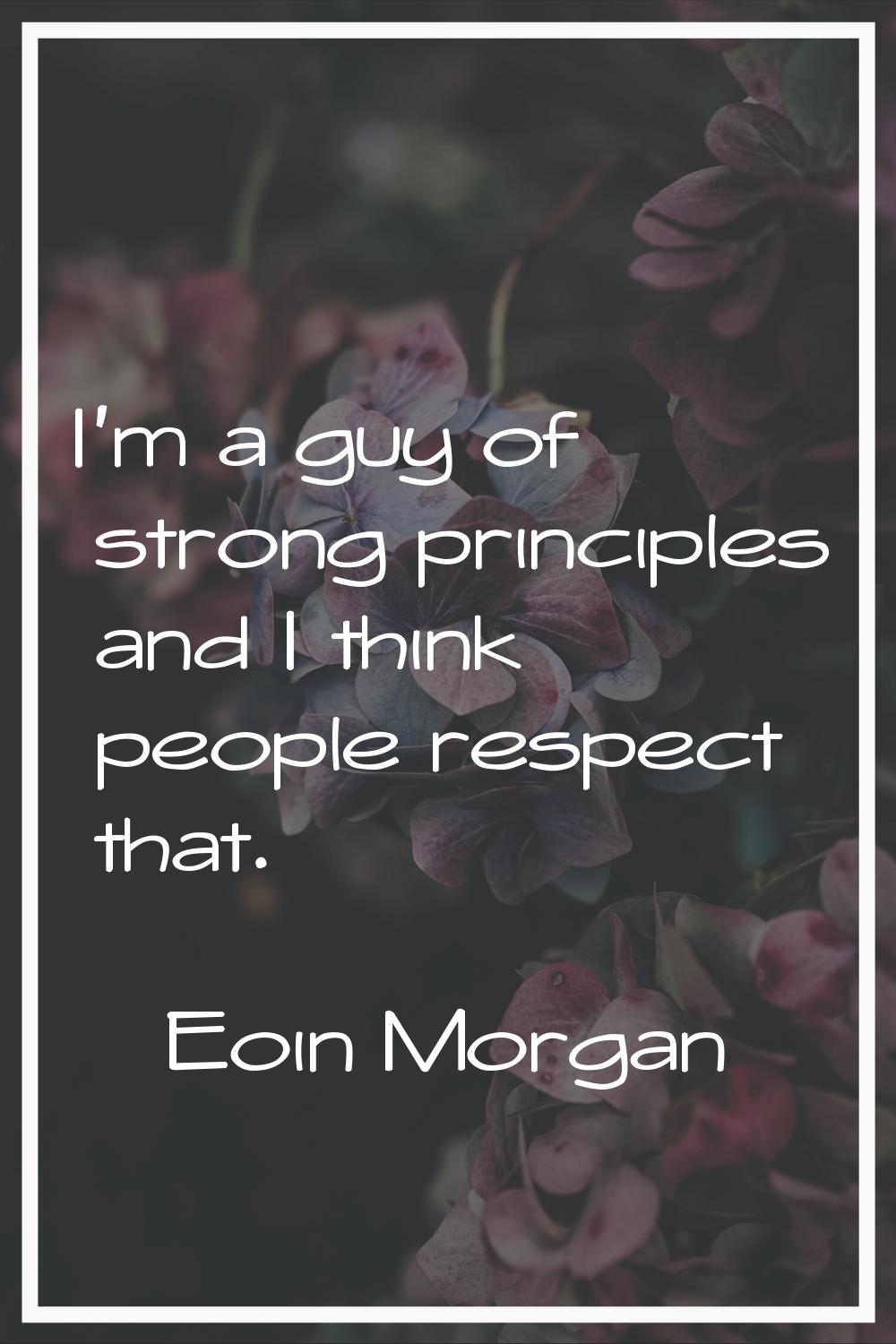 I'm a guy of strong principles and I think people respect that.