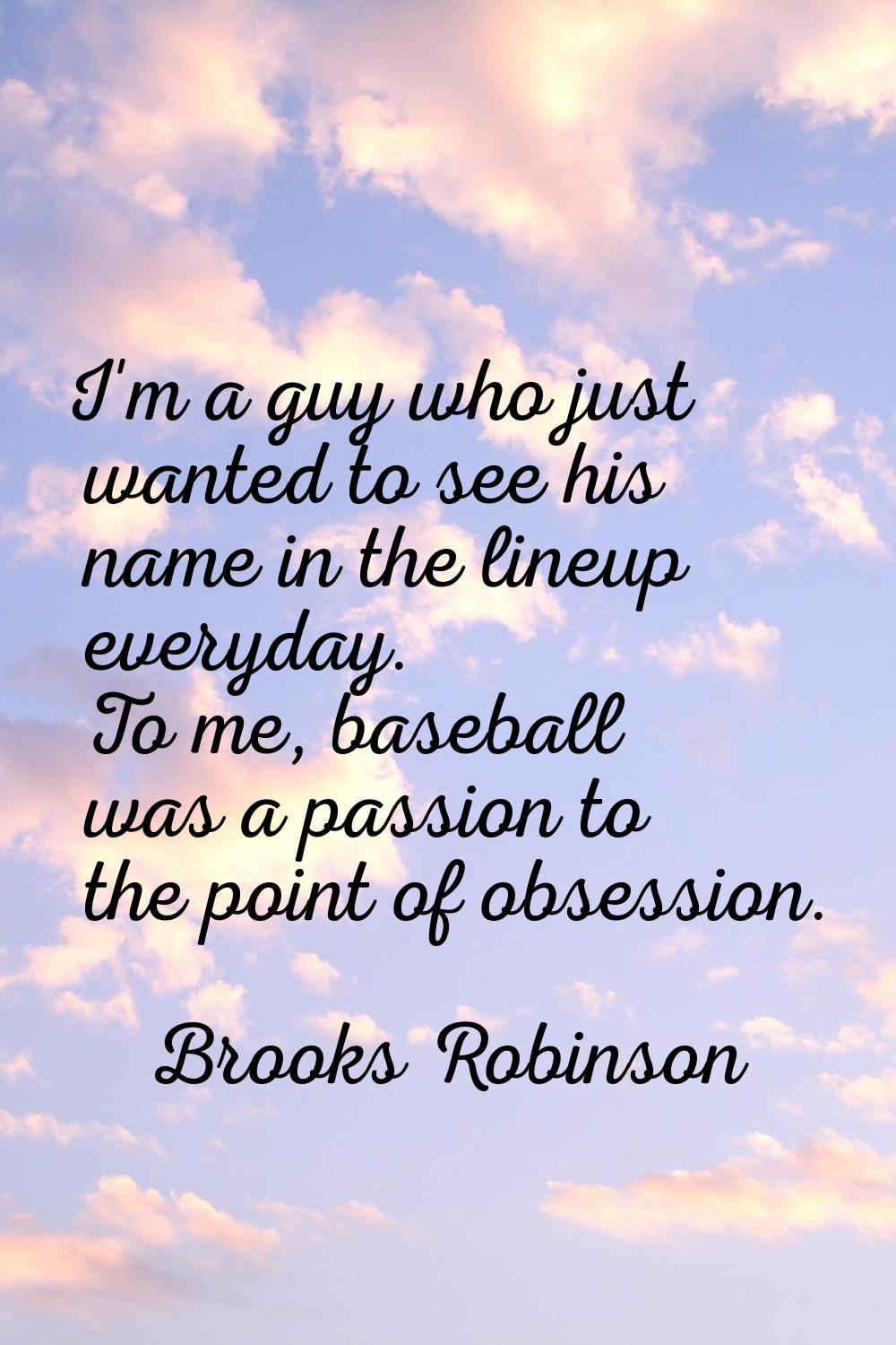 I'm a guy who just wanted to see his name in the lineup everyday. To me, baseball was a passion to 
