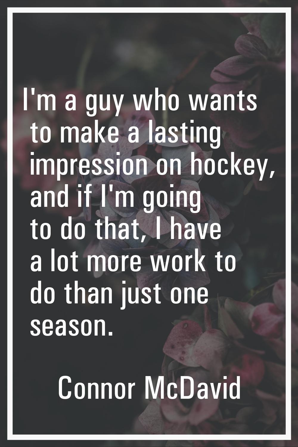 I'm a guy who wants to make a lasting impression on hockey, and if I'm going to do that, I have a l