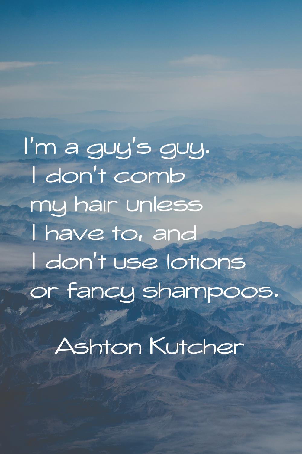 I'm a guy's guy. I don't comb my hair unless I have to, and I don't use lotions or fancy shampoos.