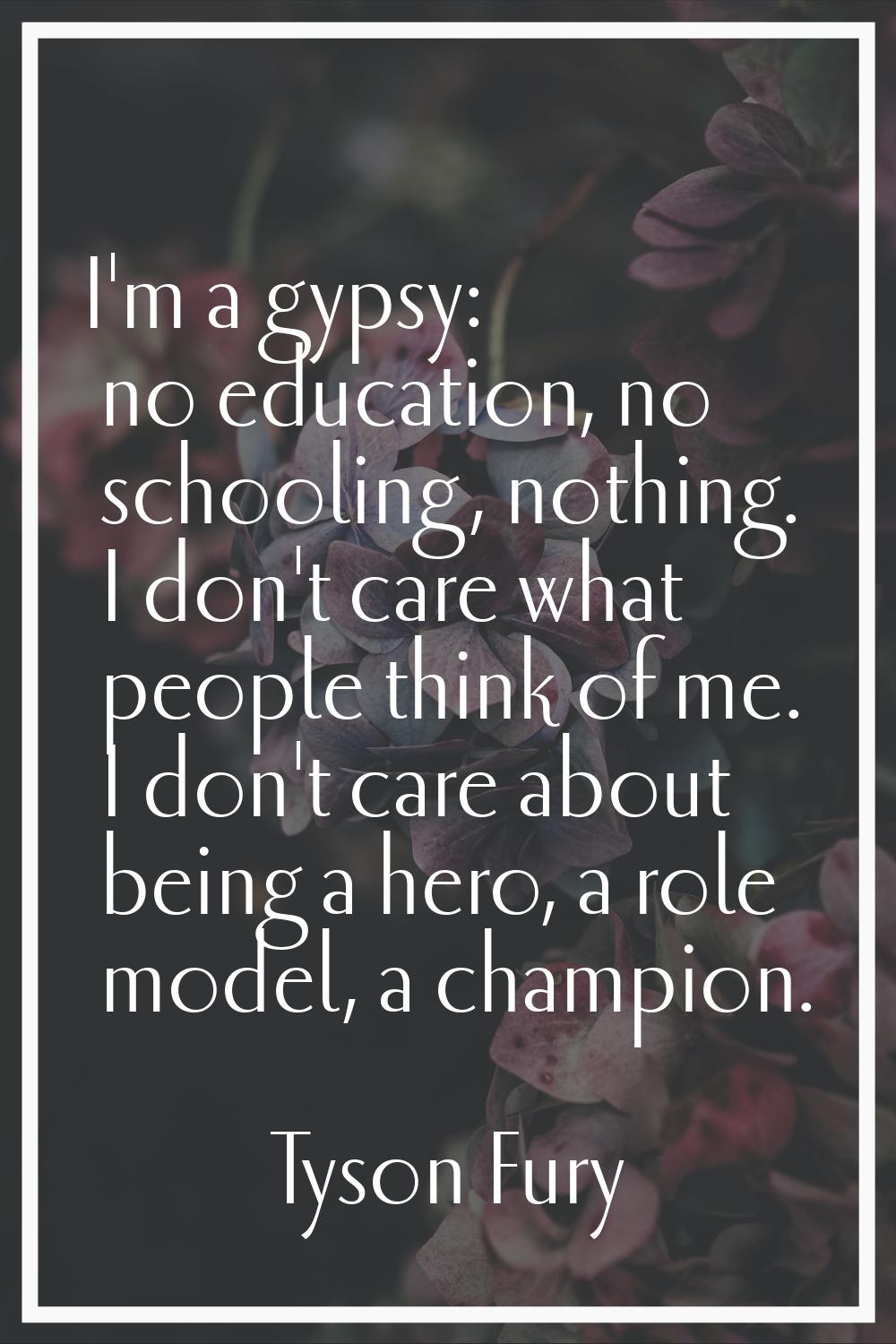 I'm a gypsy: no education, no schooling, nothing. I don't care what people think of me. I don't car