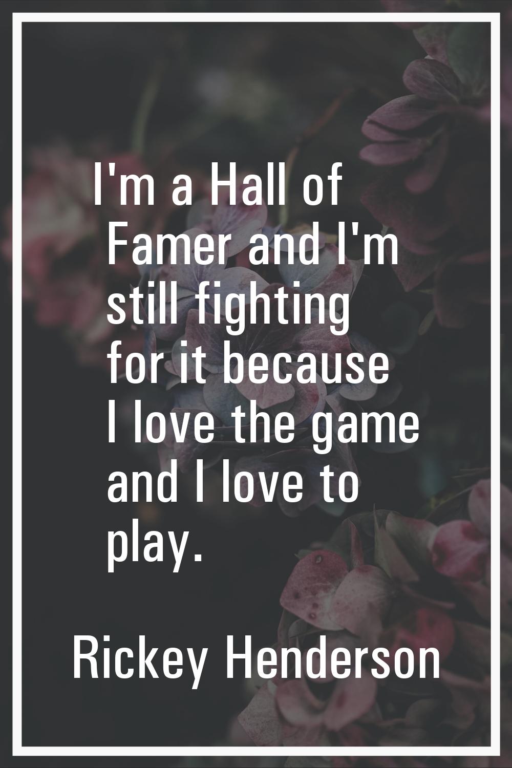 I'm a Hall of Famer and I'm still fighting for it because I love the game and I love to play.