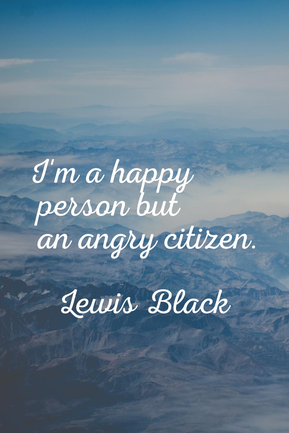 I'm a happy person but an angry citizen.