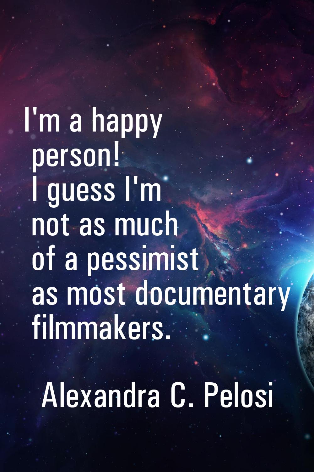 I'm a happy person! I guess I'm not as much of a pessimist as most documentary filmmakers.