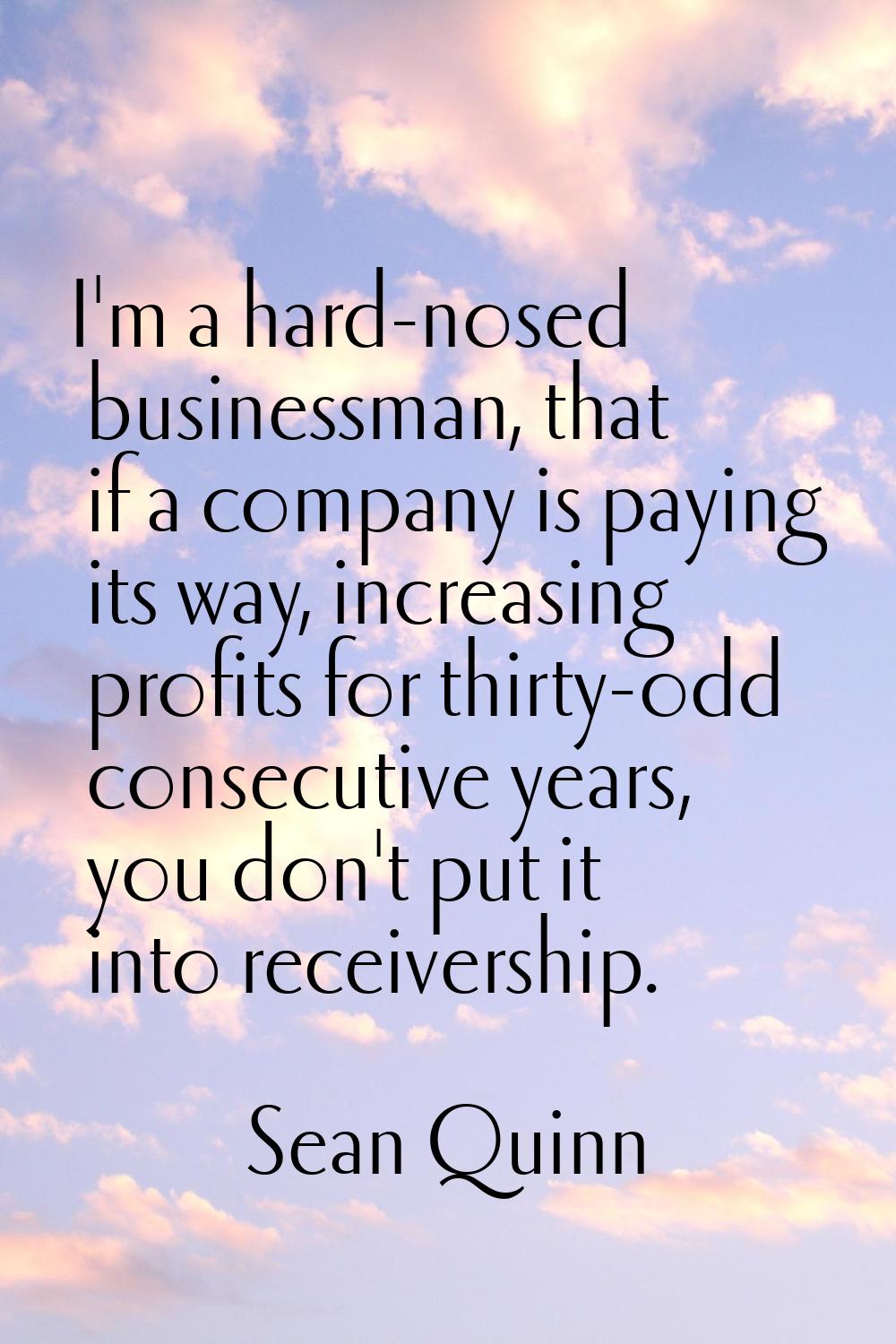 I'm a hard-nosed businessman, that if a company is paying its way, increasing profits for thirty-od