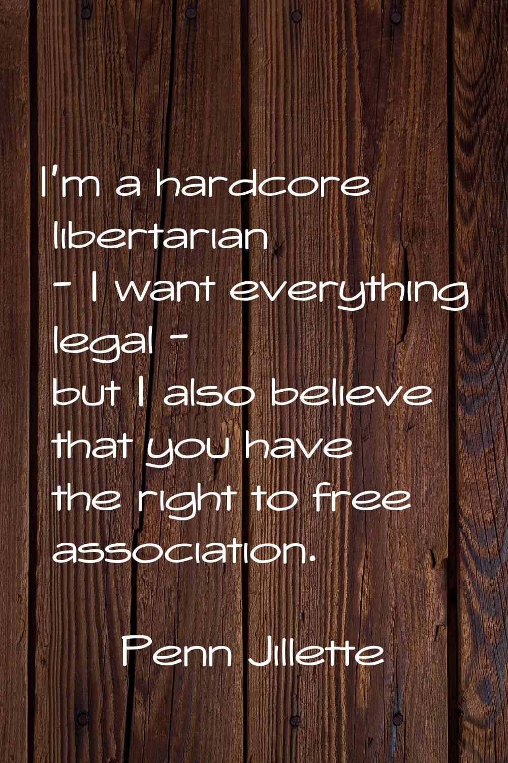I'm a hardcore libertarian - I want everything legal - but I also believe that you have the right t