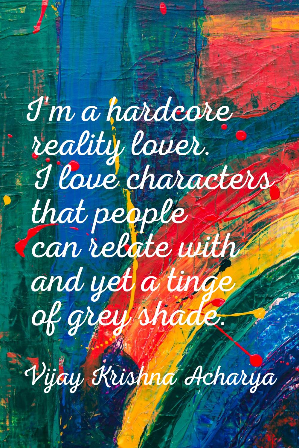 I'm a hardcore reality lover. I love characters that people can relate with and yet a tinge of grey