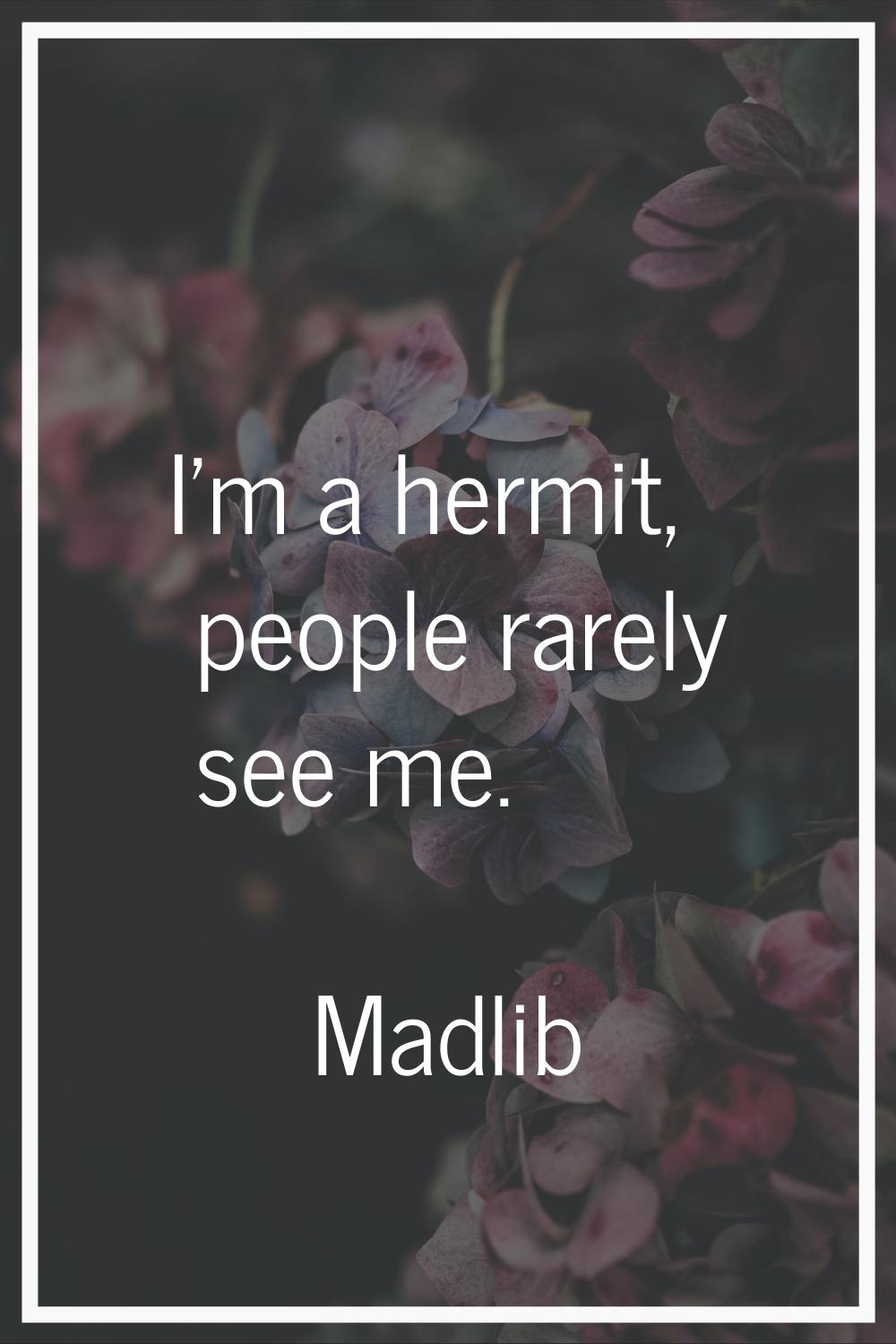 I'm a hermit, people rarely see me.