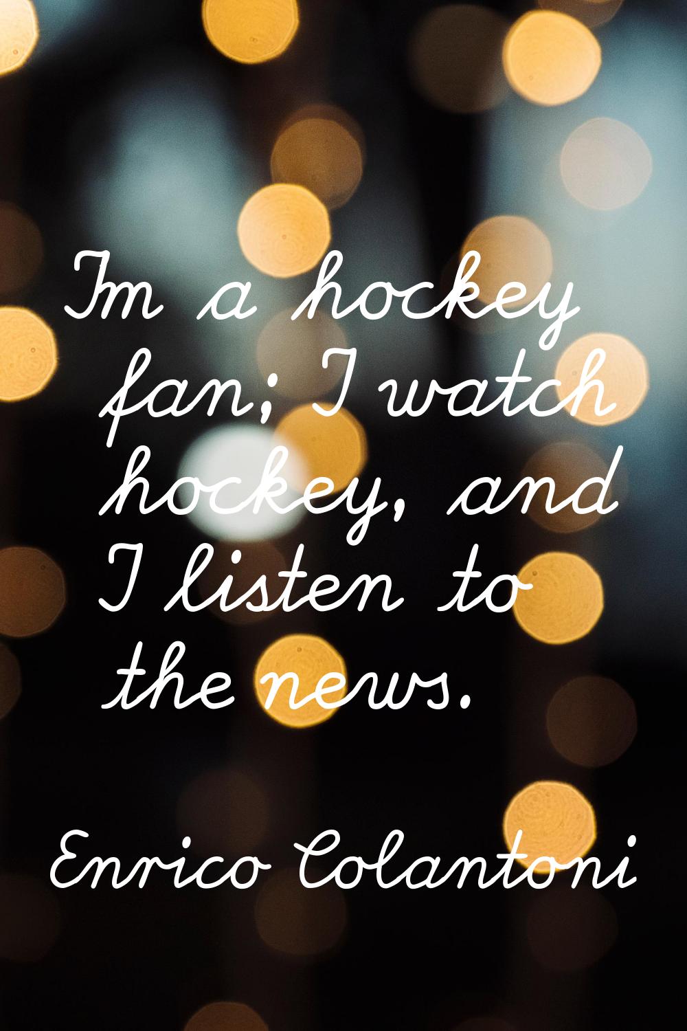 I'm a hockey fan; I watch hockey, and I listen to the news.