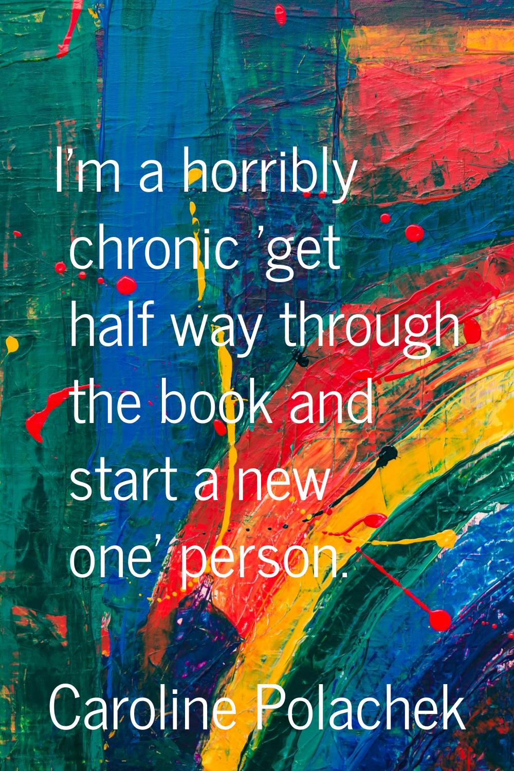 I'm a horribly chronic 'get half way through the book and start a new one' person.