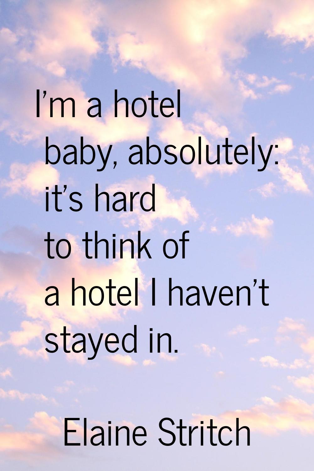 I'm a hotel baby, absolutely: it's hard to think of a hotel I haven't stayed in.