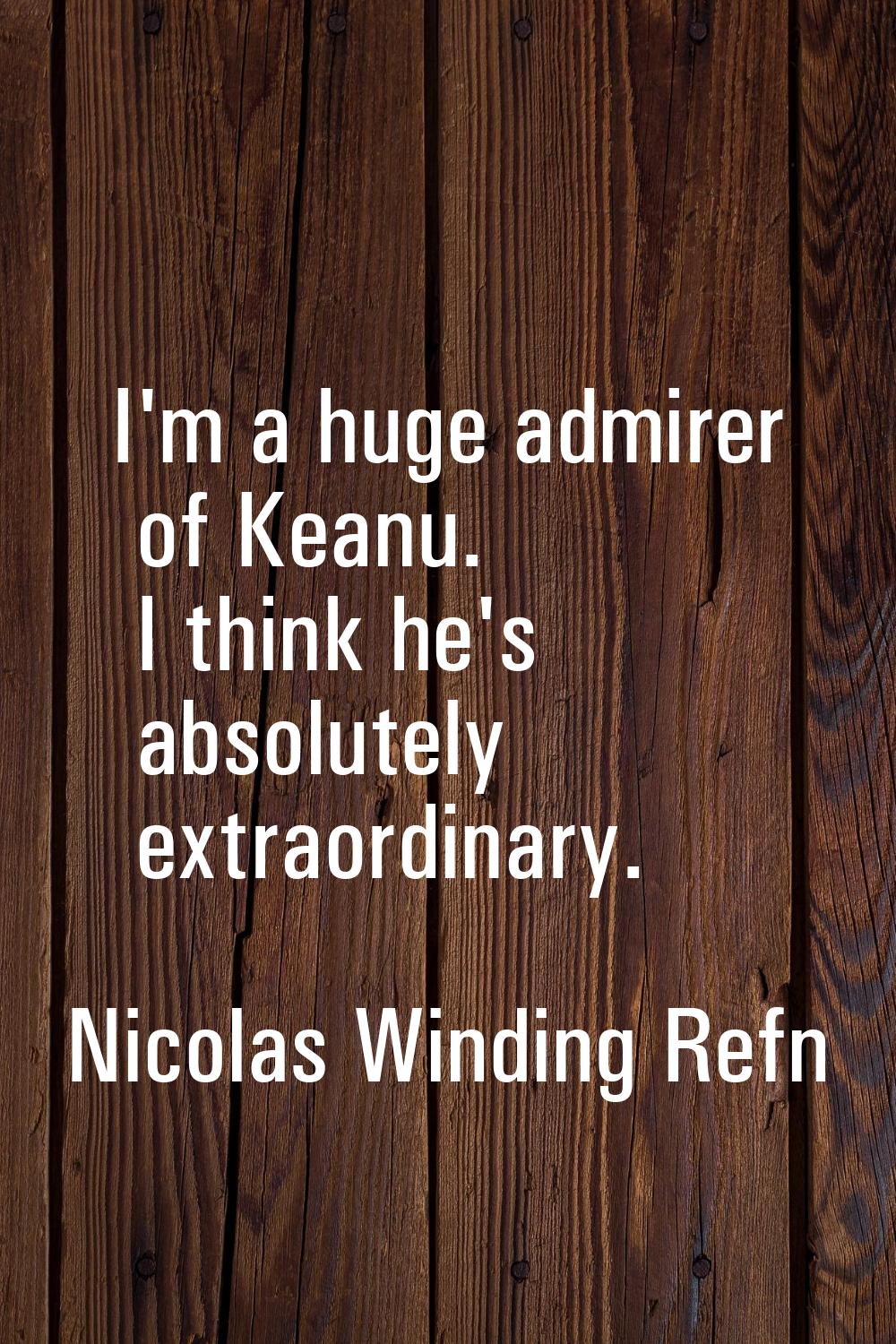 I'm a huge admirer of Keanu. I think he's absolutely extraordinary.