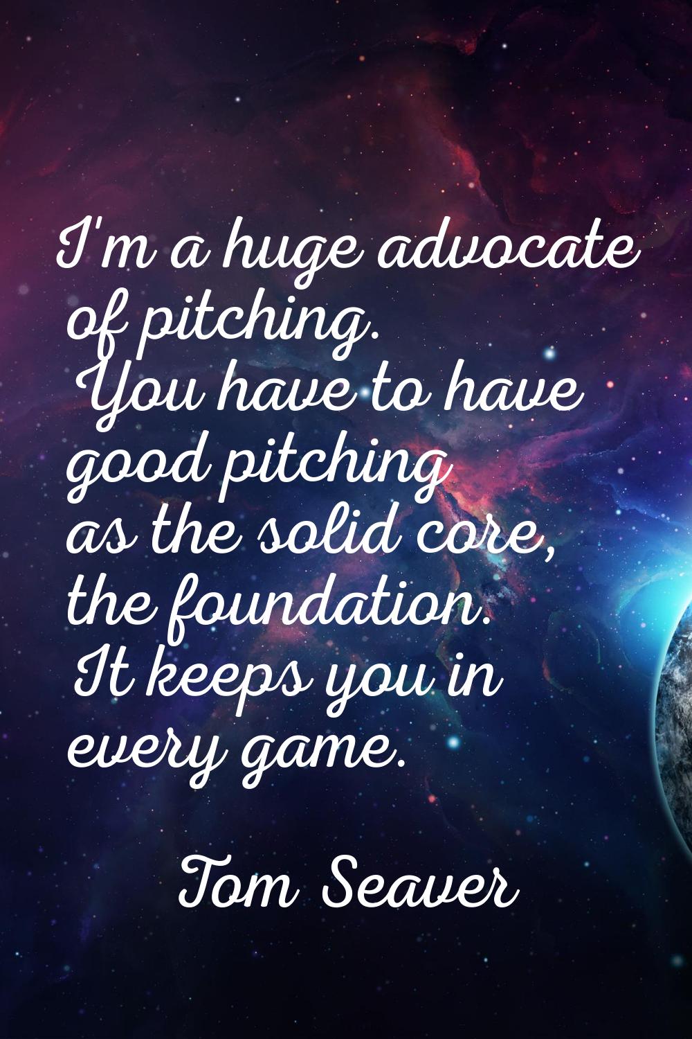I'm a huge advocate of pitching. You have to have good pitching as the solid core, the foundation. 