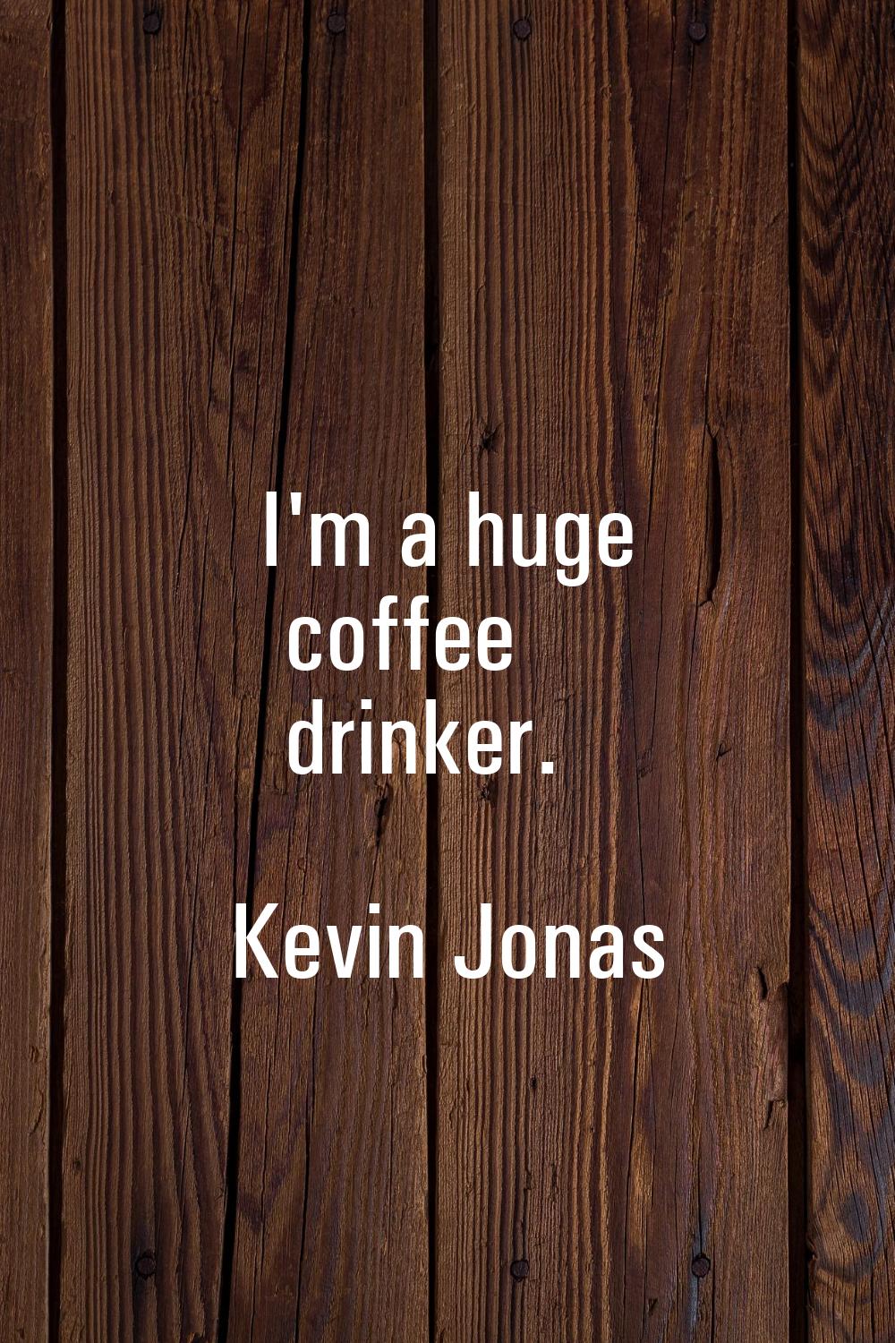 I'm a huge coffee drinker.