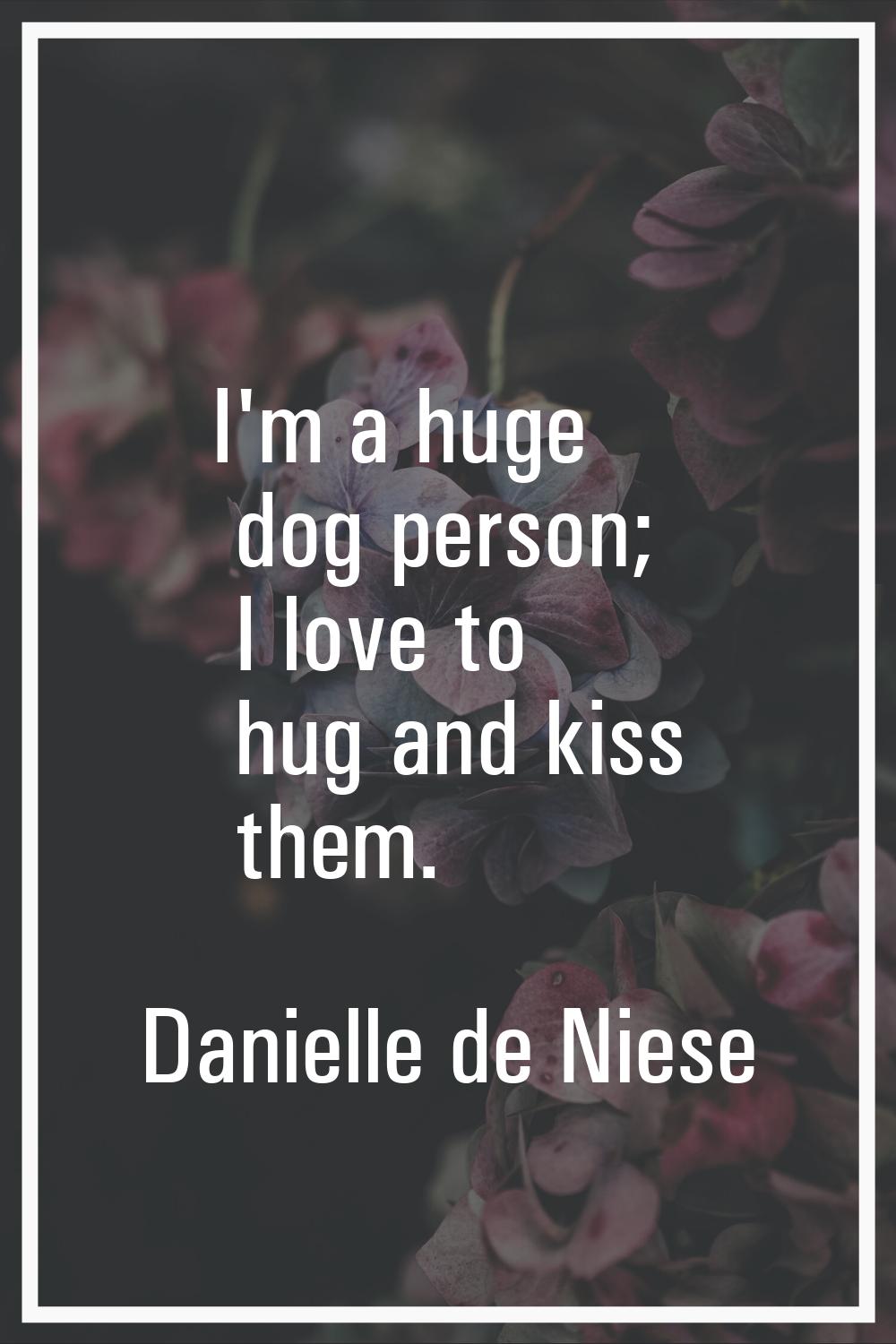 I'm a huge dog person; I love to hug and kiss them.