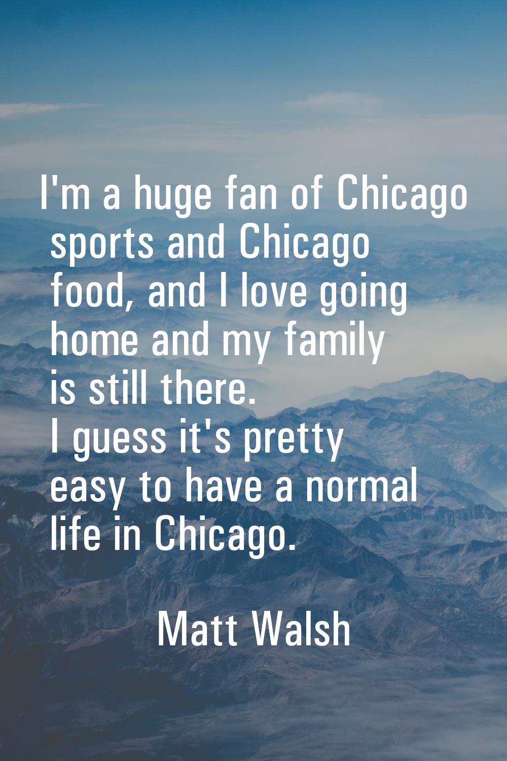 I'm a huge fan of Chicago sports and Chicago food, and I love going home and my family is still the