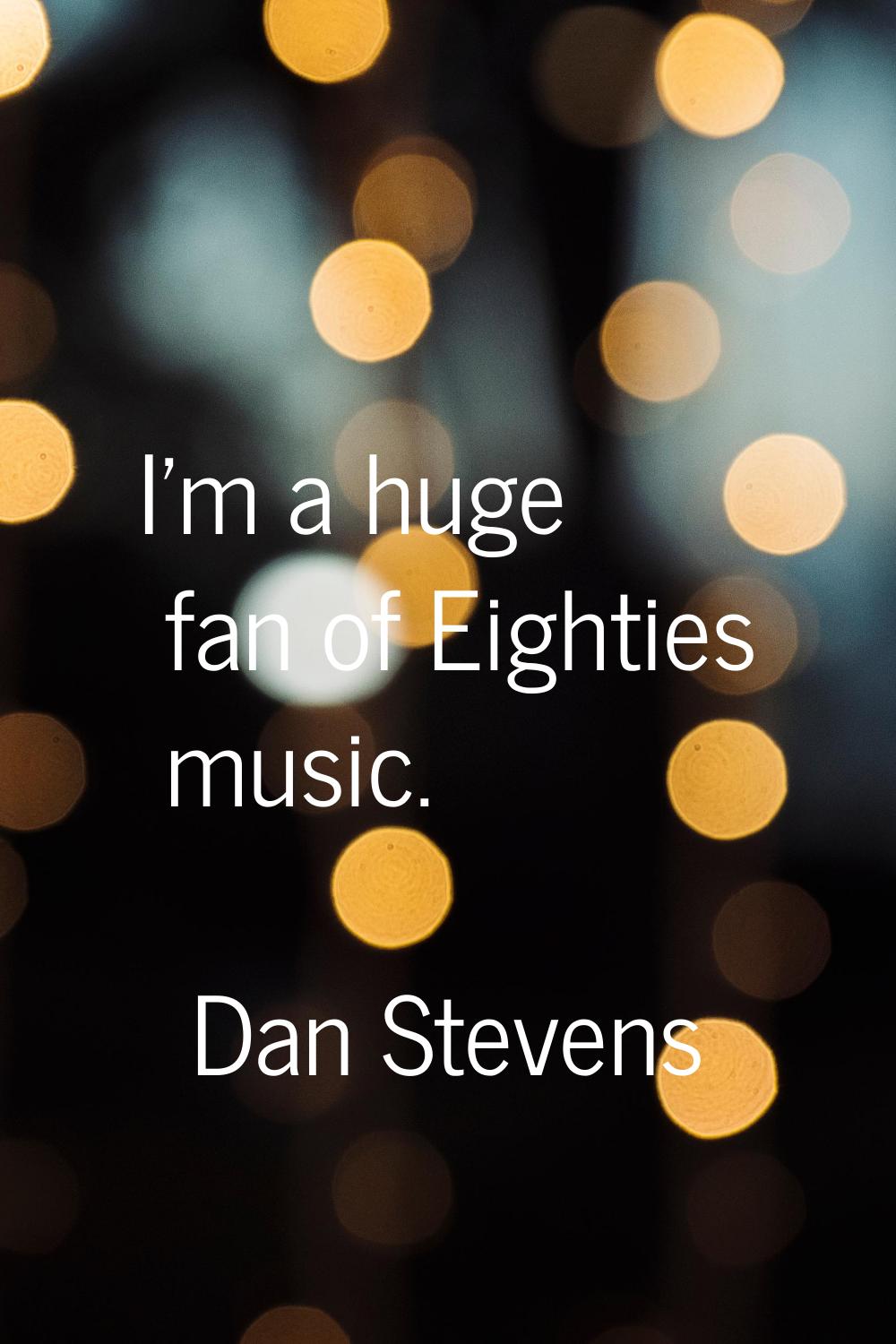 I'm a huge fan of Eighties music.