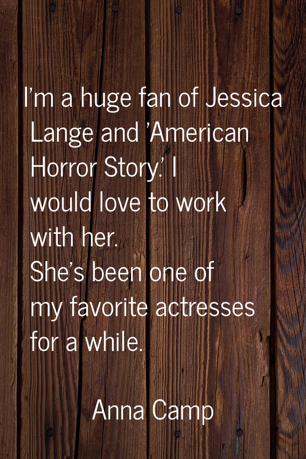 I'm a huge fan of Jessica Lange and 'American Horror Story.' I would love to work with her. She's b