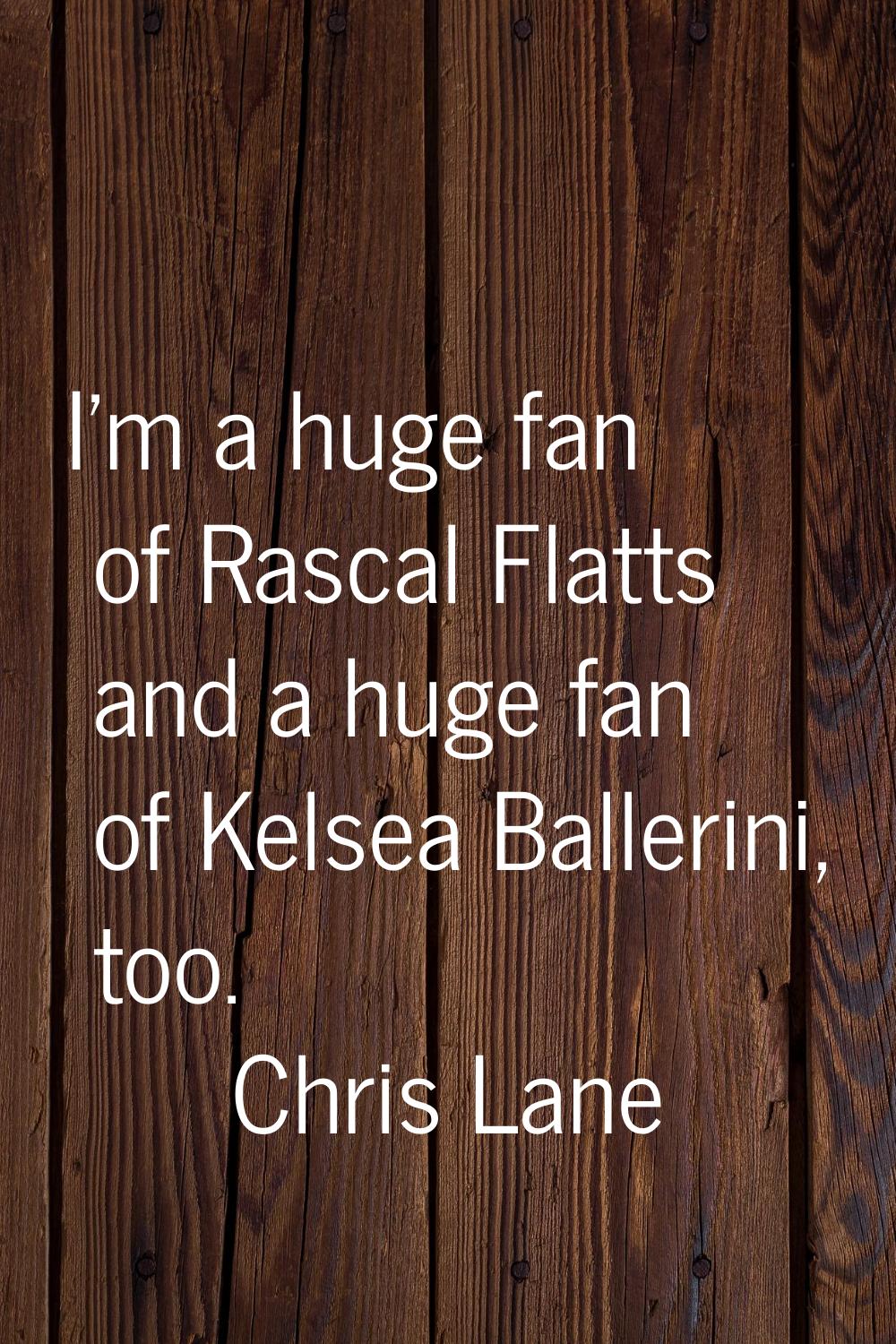 I'm a huge fan of Rascal Flatts and a huge fan of Kelsea Ballerini, too.