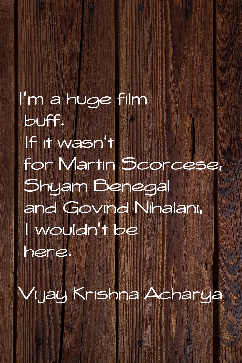 I'm a huge film buff. If it wasn't for Martin Scorcese, Shyam Benegal and Govind Nihalani, I wouldn
