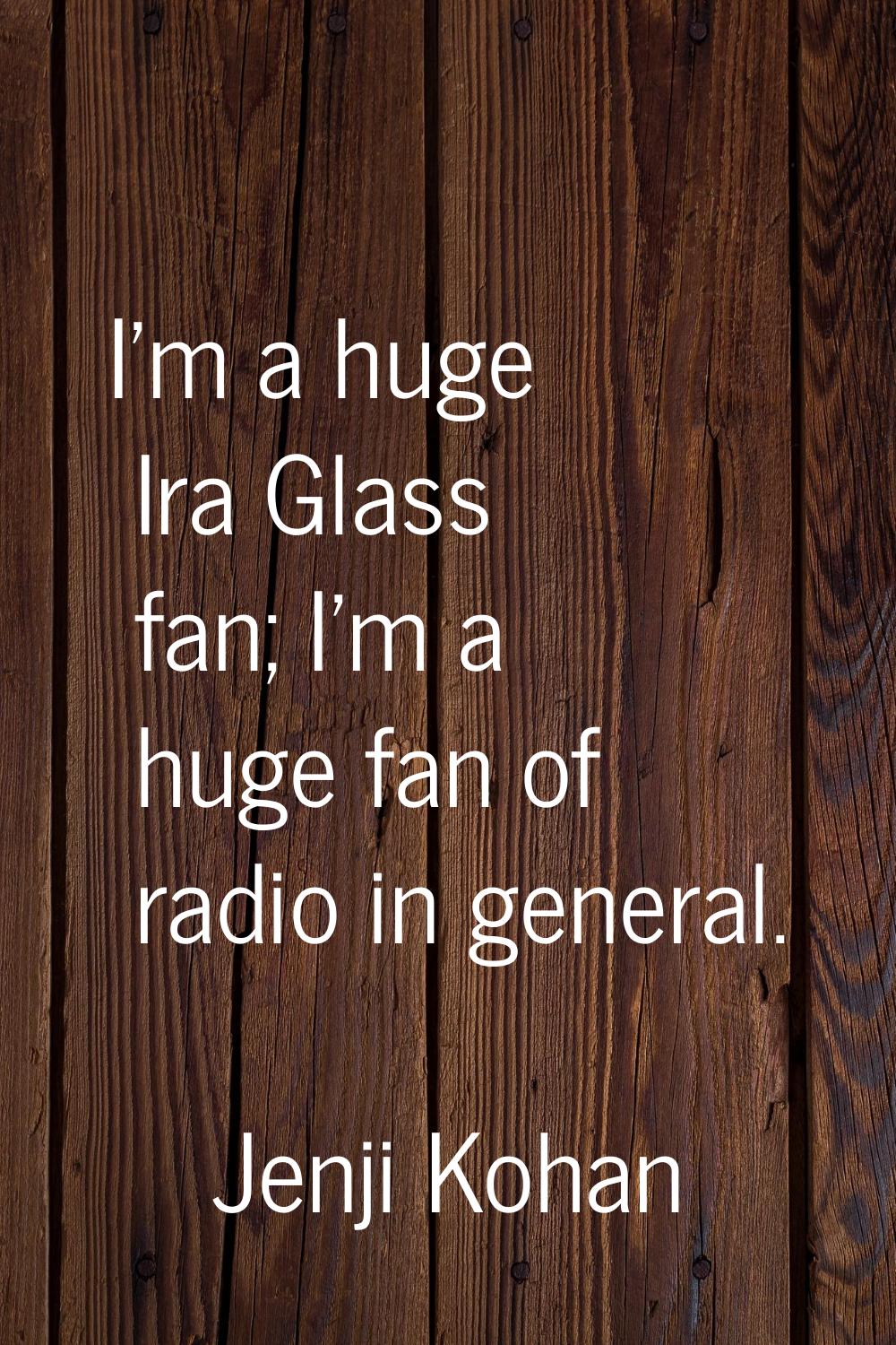 I'm a huge Ira Glass fan; I'm a huge fan of radio in general.