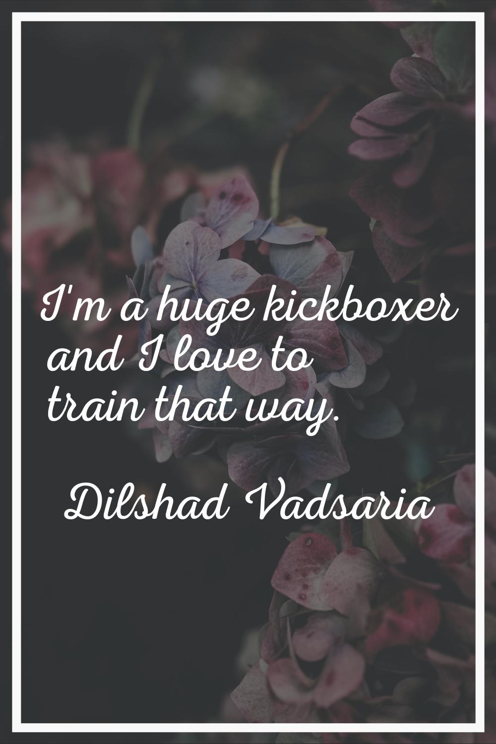 I'm a huge kickboxer and I love to train that way.