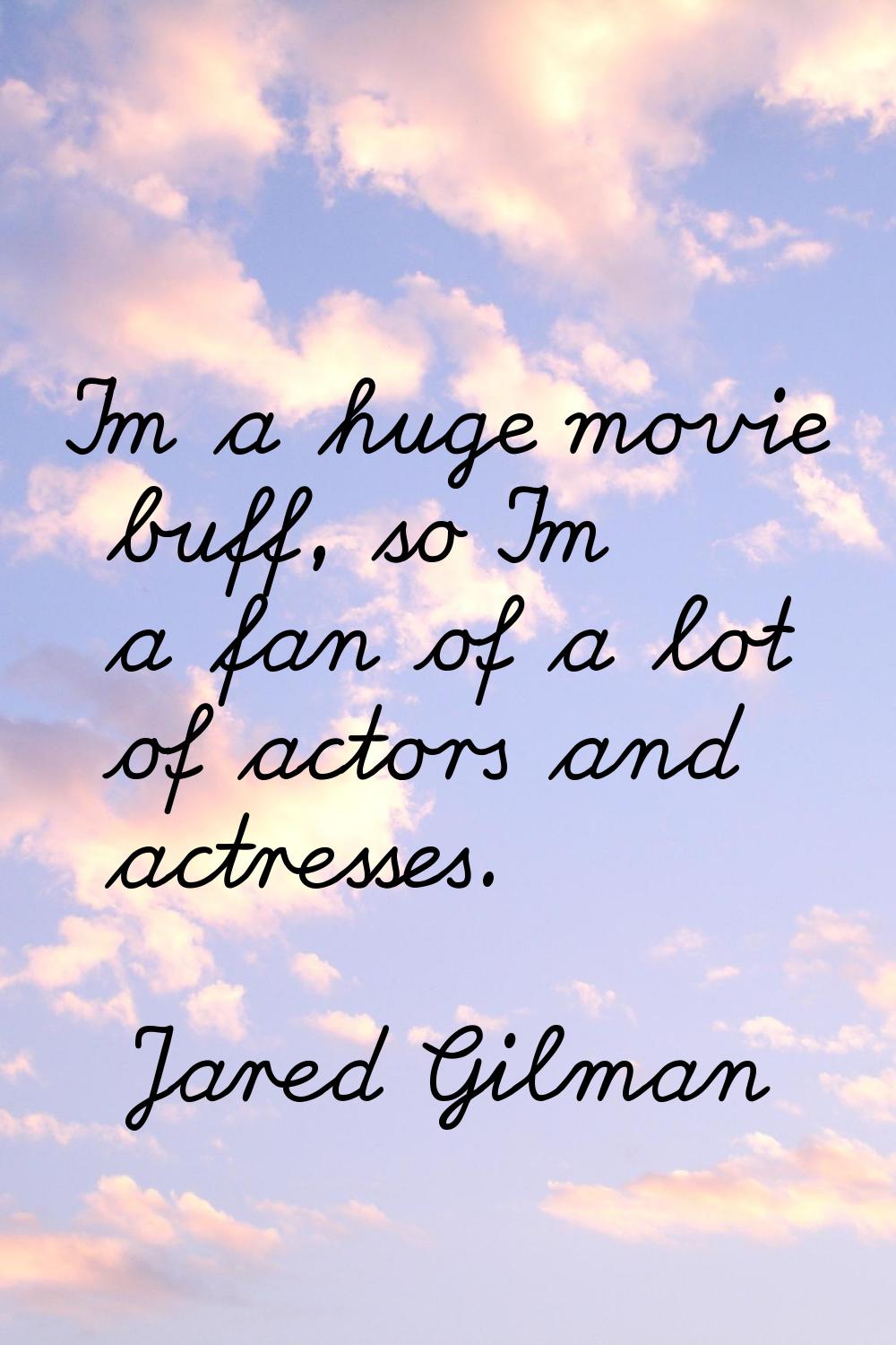 I'm a huge movie buff, so I'm a fan of a lot of actors and actresses.