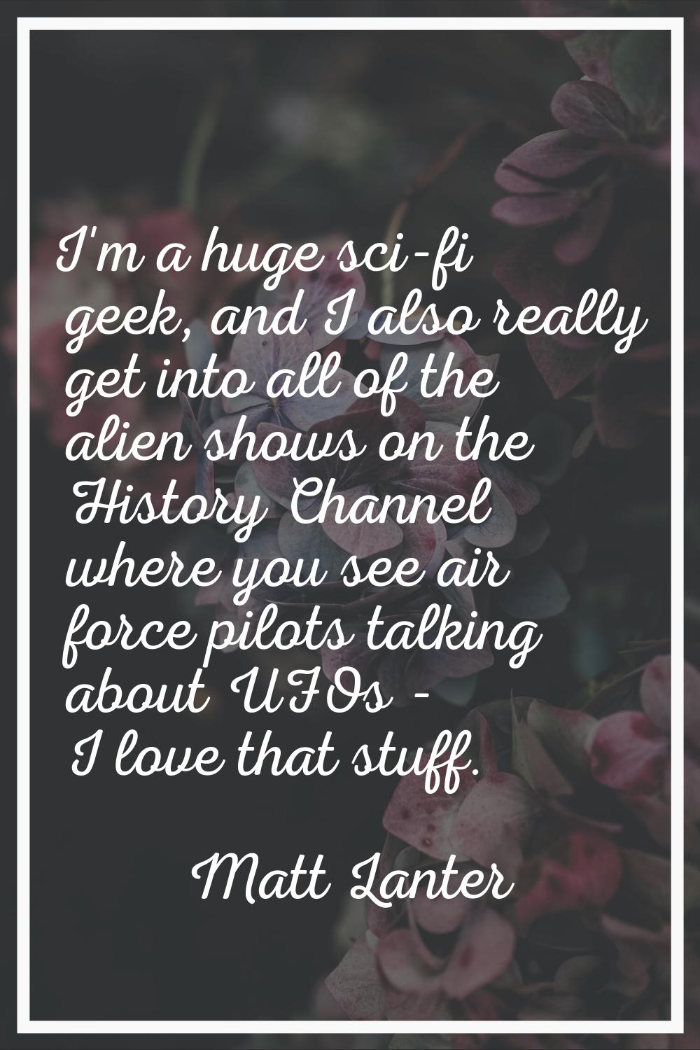 I'm a huge sci-fi geek, and I also really get into all of the alien shows on the History Channel wh