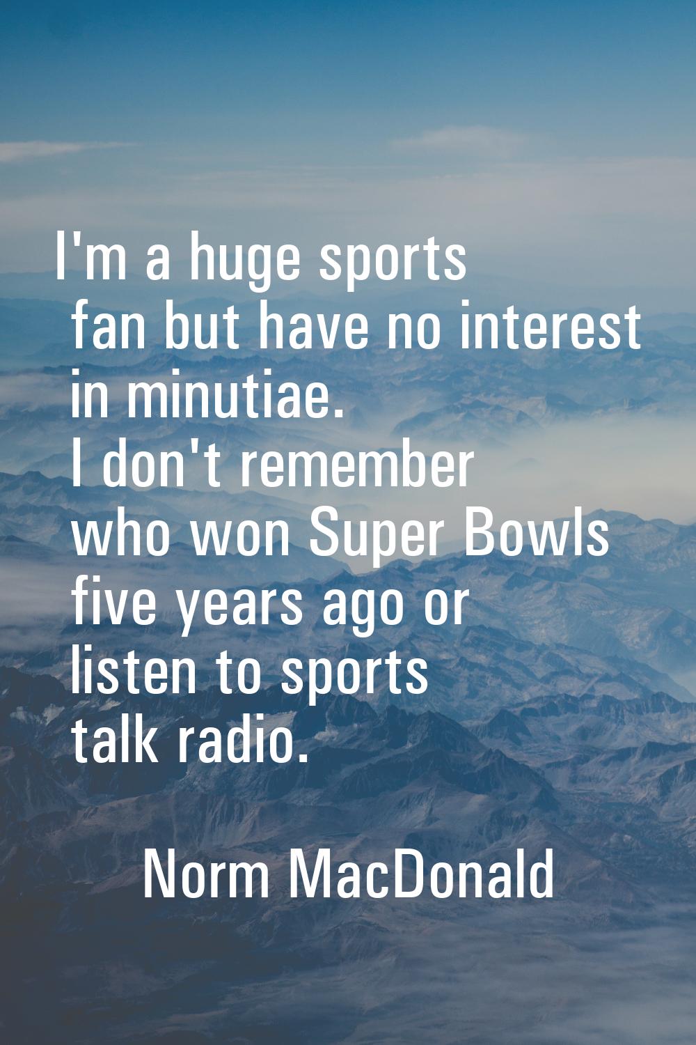 I'm a huge sports fan but have no interest in minutiae. I don't remember who won Super Bowls five y