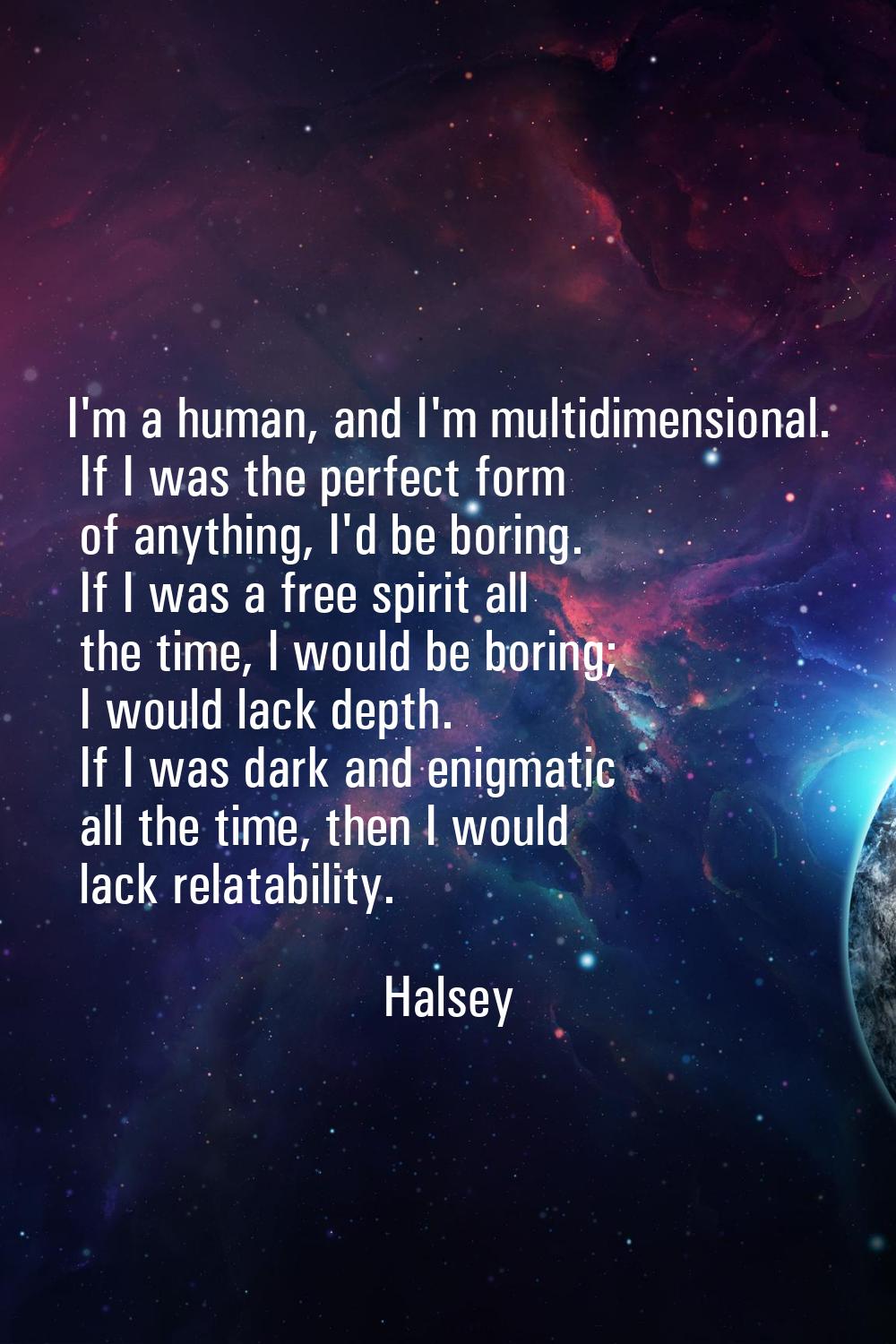 I'm a human, and I'm multidimensional. If I was the perfect form of anything, I'd be boring. If I w