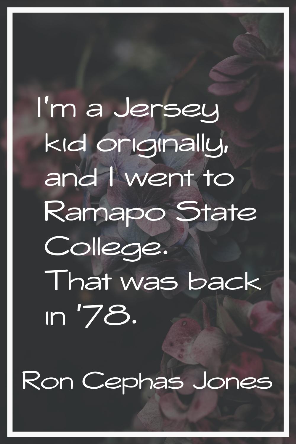 I'm a Jersey kid originally, and I went to Ramapo State College. That was back in '78.