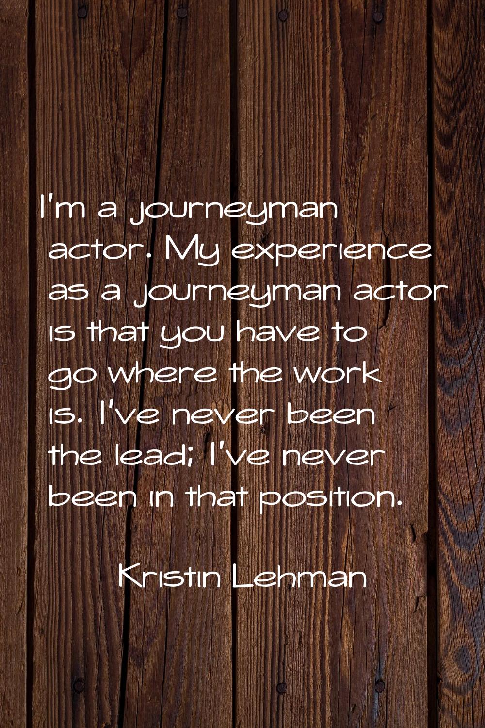 I'm a journeyman actor. My experience as a journeyman actor is that you have to go where the work i