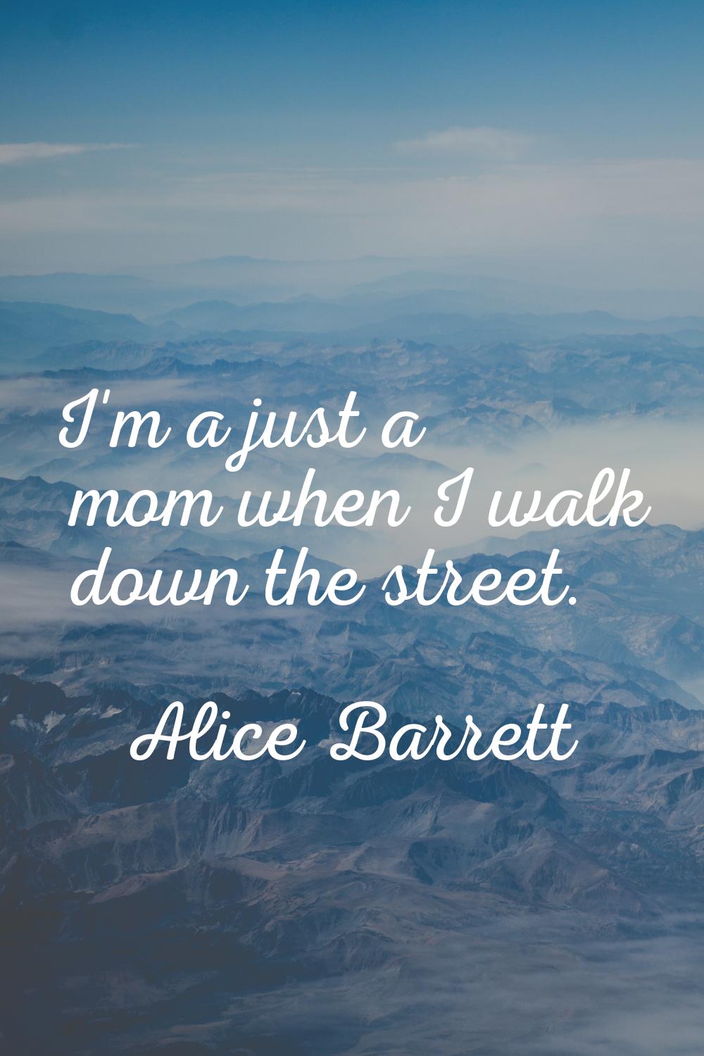 I'm a just a mom when I walk down the street.