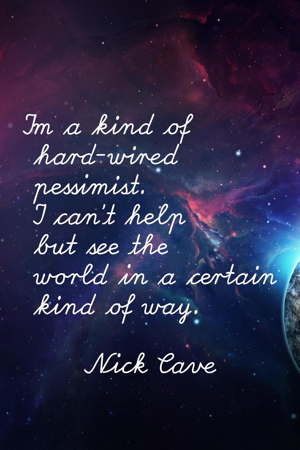 I'm a kind of hard-wired pessimist. I can't help but see the world in a certain kind of way.
