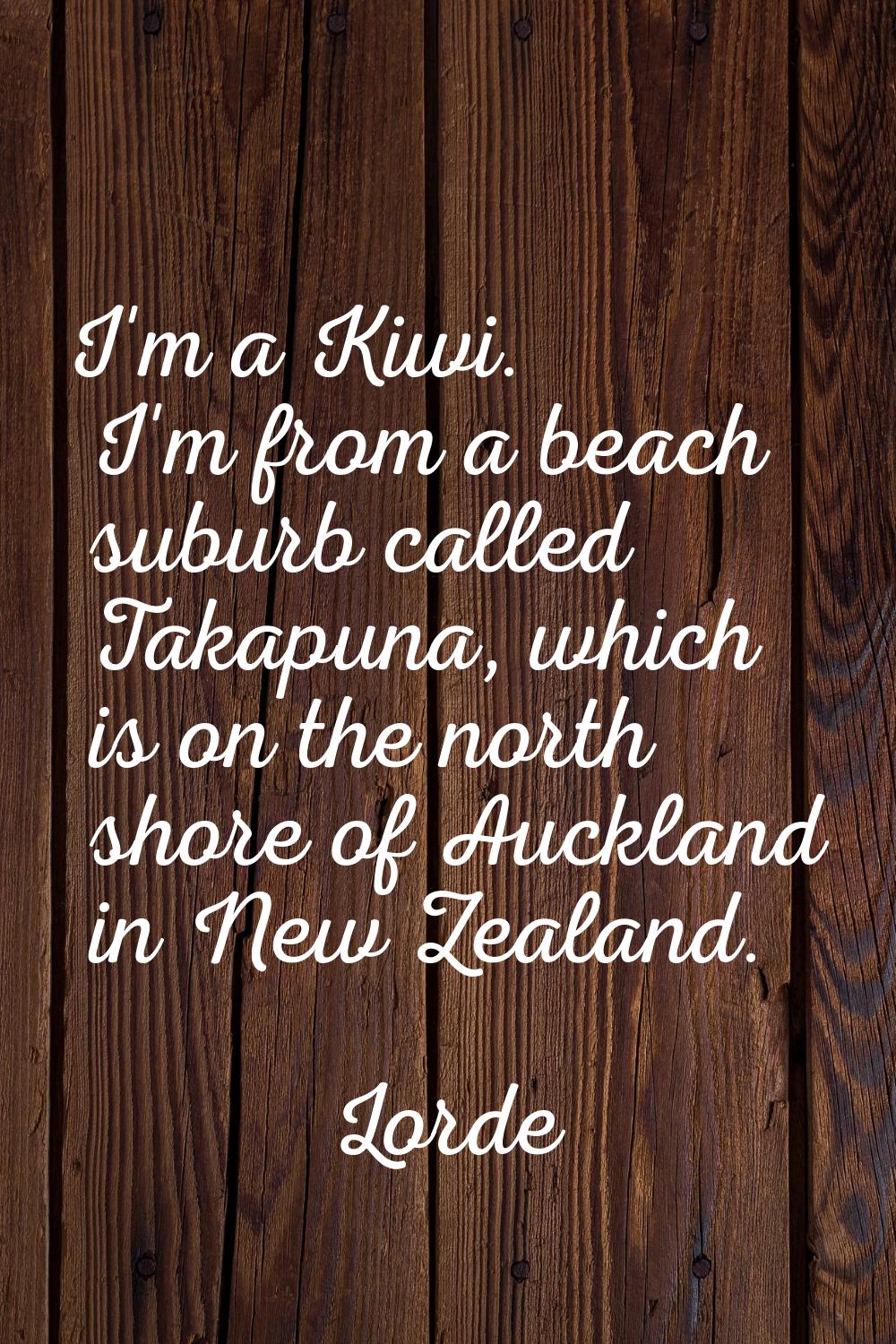 I'm a Kiwi. I'm from a beach suburb called Takapuna, which is on the north shore of Auckland in New