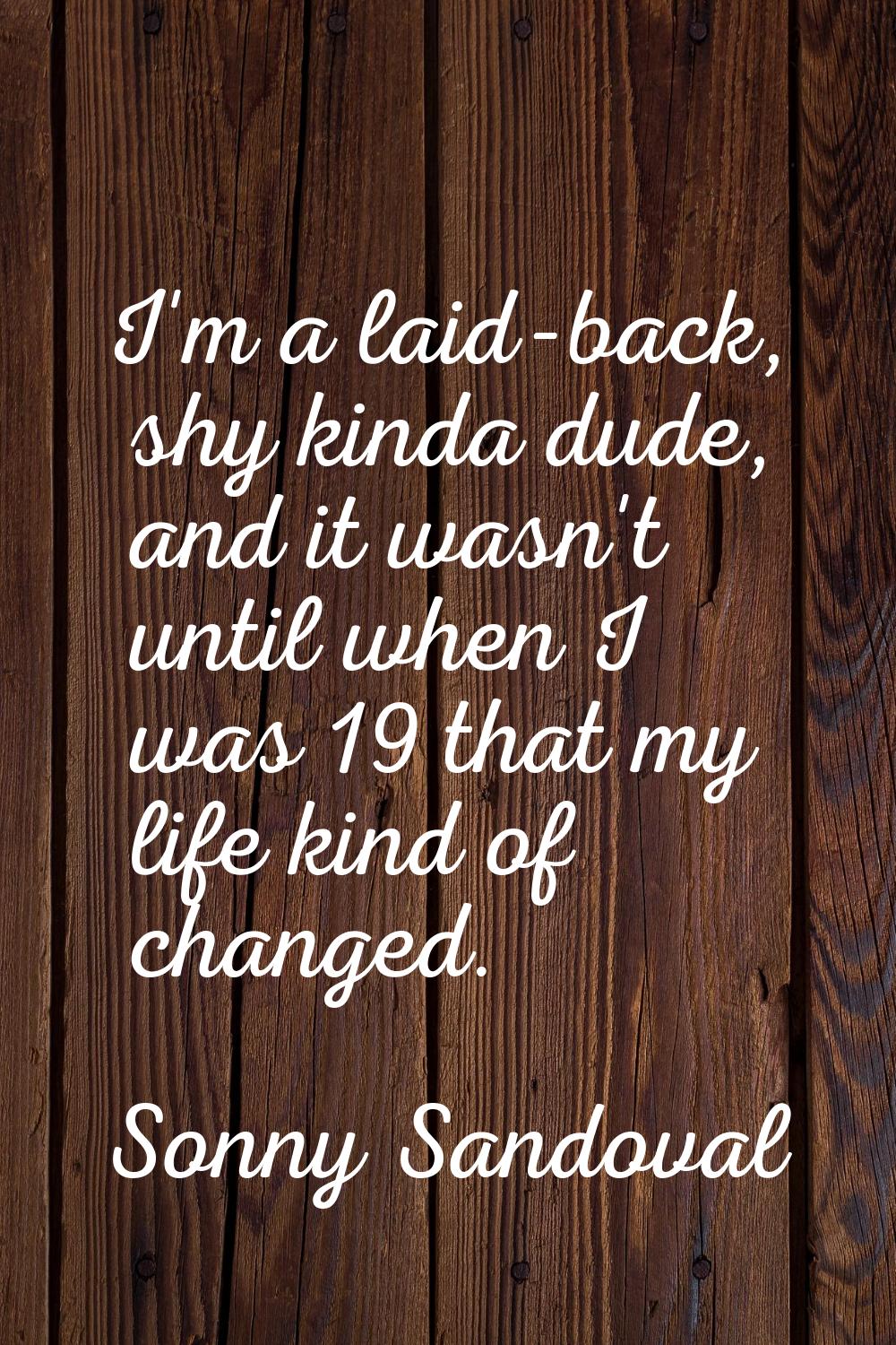 I'm a laid-back, shy kinda dude, and it wasn't until when I was 19 that my life kind of changed.